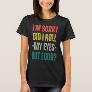 I'm Sorry Did I Roll My Eyes Out Loud Fun Sarcasti T-Shirt