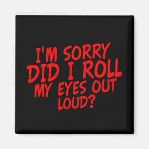 i'm Sorry did i Roll my Eyes out Loud? Magnet