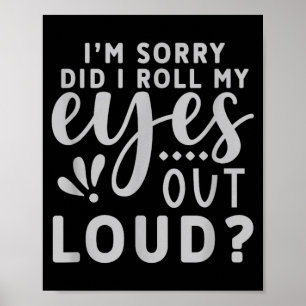 Im Sorry did i roll My Eyes Out Loud Poster