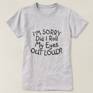 I'M SORRY DID I ROLL MY EYES OUT LOUD? T-Shirt