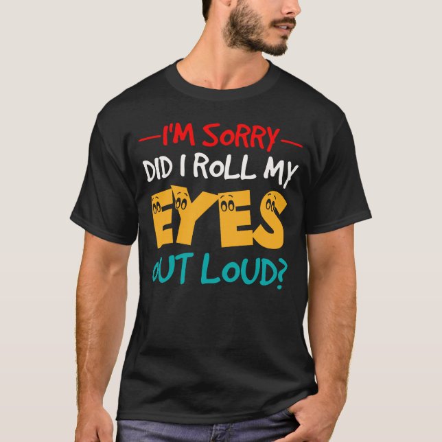 I'm Sorry Did I Roll My Eyes Out Loud T-Shirt (Front)