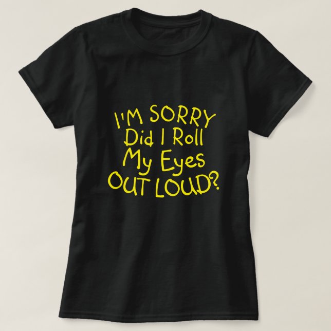 I'M SORRY DID I ROLL MY EYES OUT LOUD? T-Shirt (Design Front)