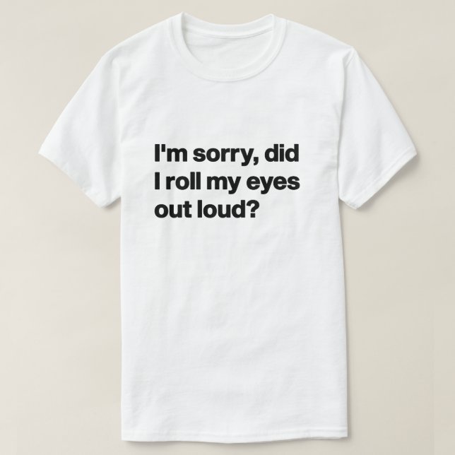 I'm Sorry Did I Roll My Eyes Out Loud T-Shirt (Design Front)
