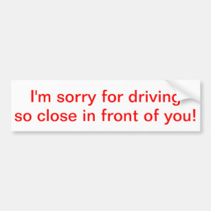 I'm sorry for driving so close in front of you! bumper sticker