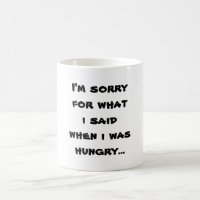 I'm sorry for what  i said when i was  hungry ...