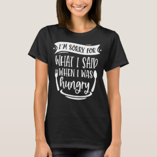 I'm Sorry For What I Said When I Was Hungry Sarcas T-Shirt