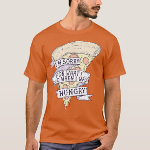 Im sorry for what I said when I was hungry T-Shirt