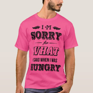 Im sorry for what I said when I was hungry T-Shirt