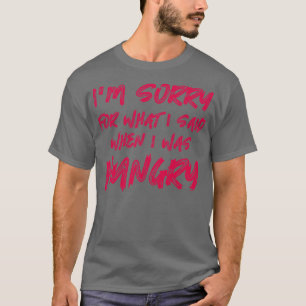 Im Sorry For What I Said When I Was Hungry T-Shirt