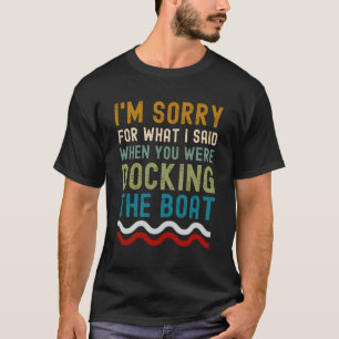 Im sorry for what I said when you were dock boat T-Shirt