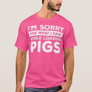 I'm Sorry For What I Said While Loading Pigs Pig F T-Shirt
