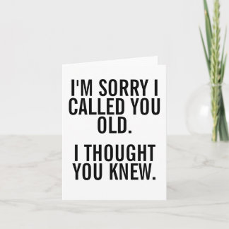 I'M SORRY I CALLED YOU OLD. I THOUGHT YOU KNEW. CARD