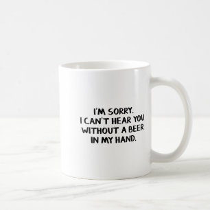 I'm Sorry I Can't Hear You Without A Beer In My Ha Coffee Mug
