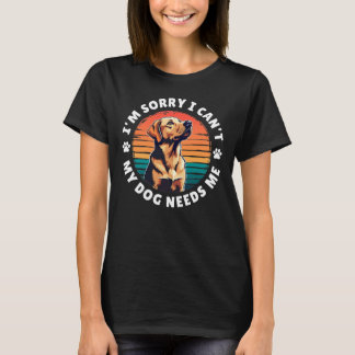 I'm Sorry I Can't, My Dog Needs Me T-Shirt