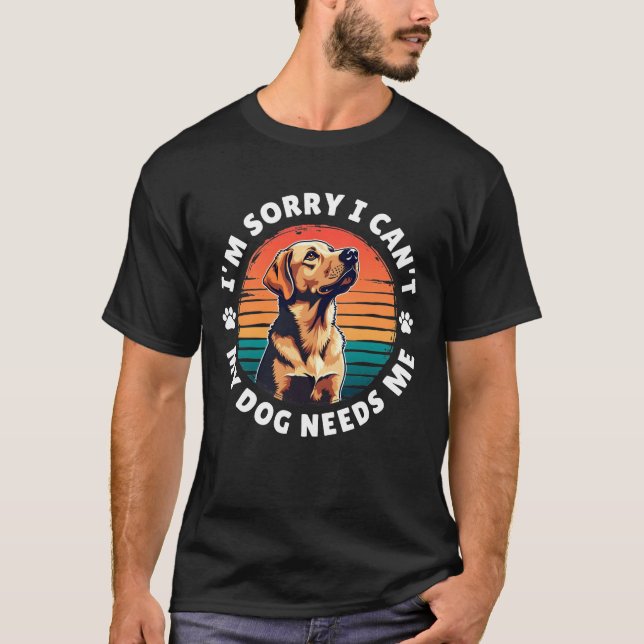 I'm Sorry I Can't, My Dog Needs Me T-Shirt (Front)