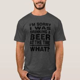 I'm sorry i was drinking a beer at the time What? T-Shirt