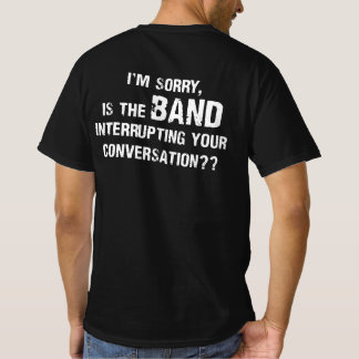 I'm sorry is the band interrupting your conversati T-Shirt