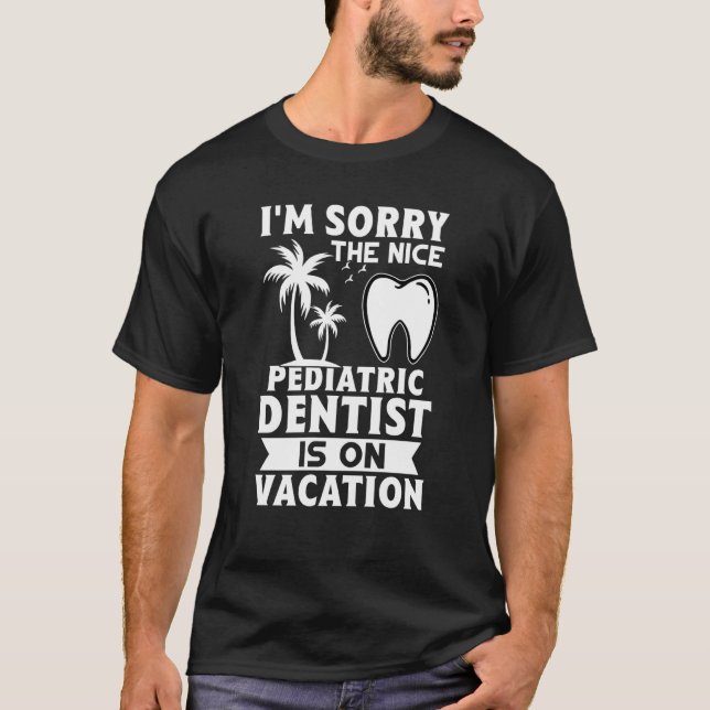 I'm Sorry The Nice Pediatric Dentist Is On Vacatio T-Shirt (Front)