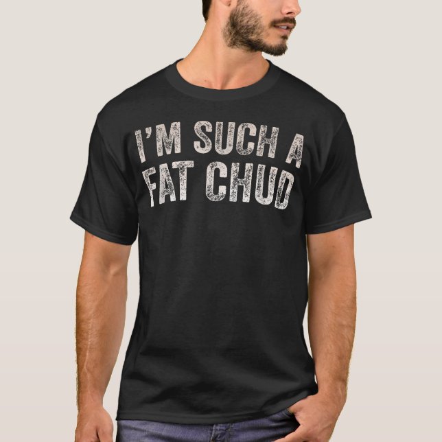 Im Such A Fat Chud Funny T-Shirt (Front)