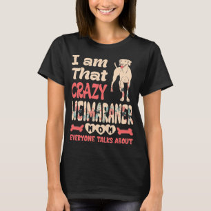 Im That Crazy Weimaraner Mom Everyone Talks About T-Shirt