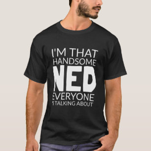 I'm That Handsome NED Everyone is Talking About T-Shirt
