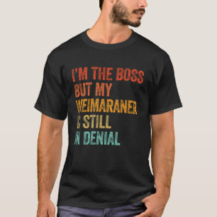 I'm The Boss But My Weimaraner Is Still In Denial T-Shirt