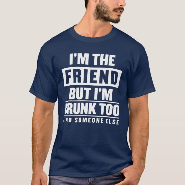 I'm The Friend But I’M Drunk Too Find Someone Else T-Shirt (Front)