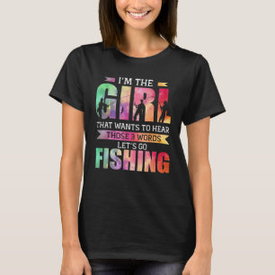 I'm The Girl That Wants To Hear Lets Go Fishing T-Shirt