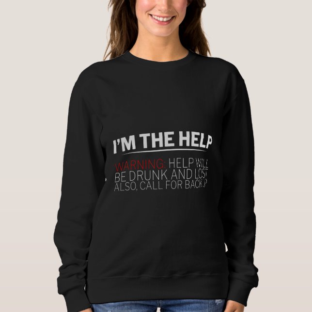 I'm The Help  Warning  Help Will Be Drunk And Lost Sweatshirt (Front)