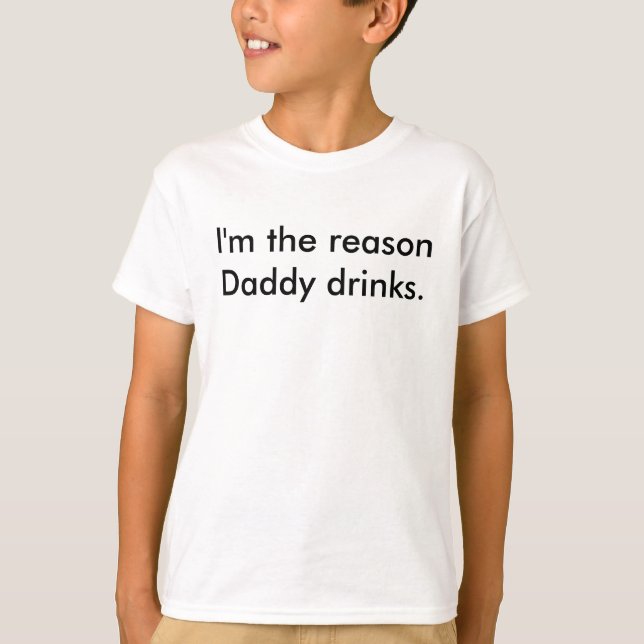 I'm the reason Daddy drinks. T-Shirt (Front)