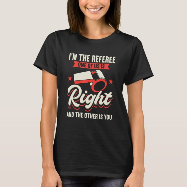 I'm The Referee One Of Us Is Right And The Other I T-Shirt (Front)