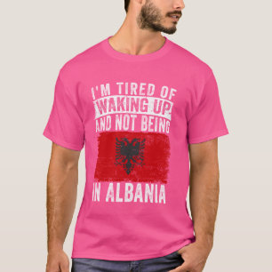 I'm Tired of Waking Up and Not Being In Albania T-Shirt