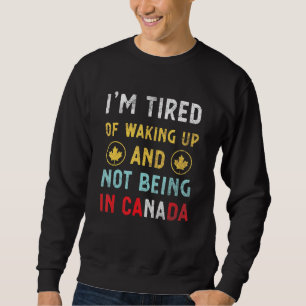 Im Tired Of Waking Up And Not Being In Canada - Ca Sweatshirt