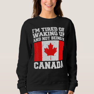 I'm Tired Of Waking Up And Not Being In Canada Can Sweatshirt