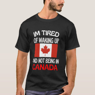 Im Tired Of Waking Up And Not Being In Canada T-Shirt