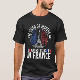 Im tired of waking up and not being in France T-Shirt