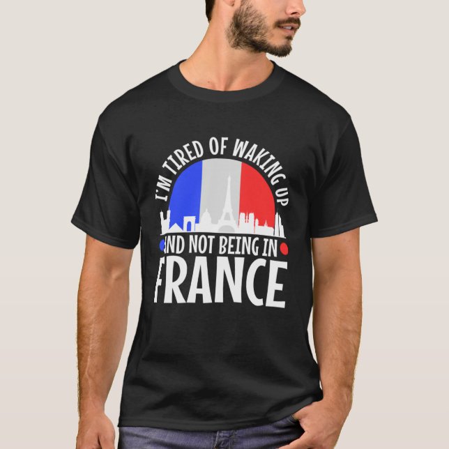 Im tired of waking up and not being in France T-Shirt (Front)