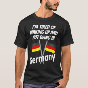 Im Tired Of Waking Up And Not Being In Germany Ger T-Shirt