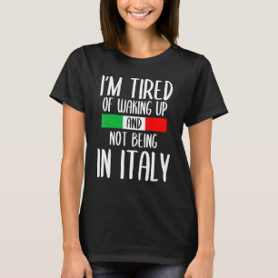 Im Tired Of Waking Up And Not Being In Italy Itali T-Shirt
