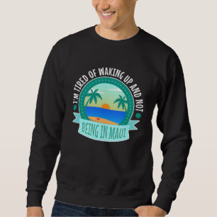 Im tired of waking up and not being in Maui Sweatshirt
