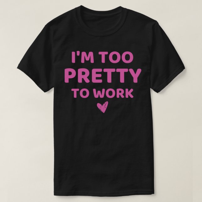 im too pretty to work 1 T-Shirt (Design Front)