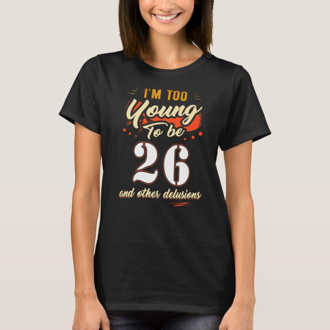 I'm Too Young To Be 26 Birthday For 26 Years Old T-Shirt (Front)