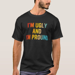 I'm Ugly And I'm Proud  Sarcastic Gag T-Shirt