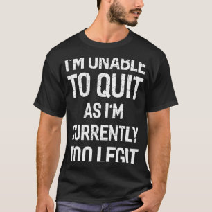 I'm Unable To Quit As I Am Currently Too Legit T-Shirt