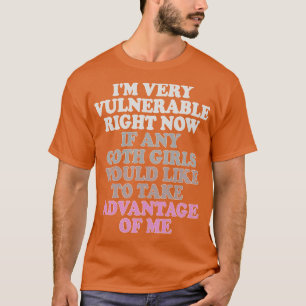 im very vulnerable right now if any goth girls wou T-Shirt