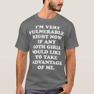 Im Very Vulnerable Right Now If any goth girls wou T-Shirt