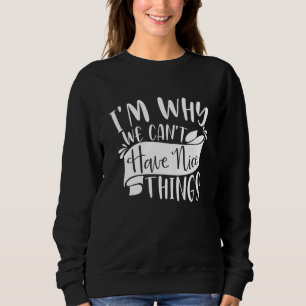 I'm Why We Can't Have Nice Things Sarcasm Joke 1 Sweatshirt