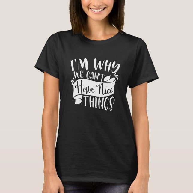 I'm Why We Can't Have Nice Things  Sarcasm Joke 1 T-Shirt (Front)
