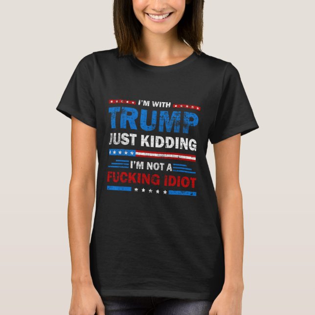 I'm With Trump Just Kidding I'm Not A Foring Idiot T-Shirt (Front)
