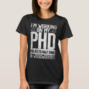 I'm working on my PHD projects half done Woodworki T-Shirt